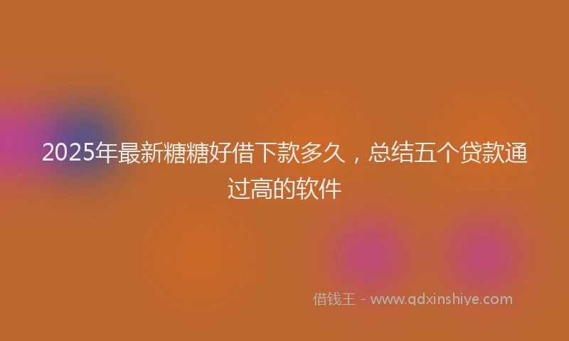 2025年最新糖糖好借下款多久，总结五个贷款通过高的软件