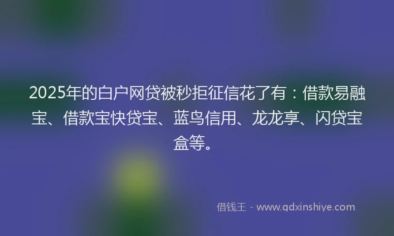 2025年的白户网贷被秒拒征信花了有：借款易融宝、借款宝快贷宝、蓝鸟信用、龙龙享、闪贷宝盒等。