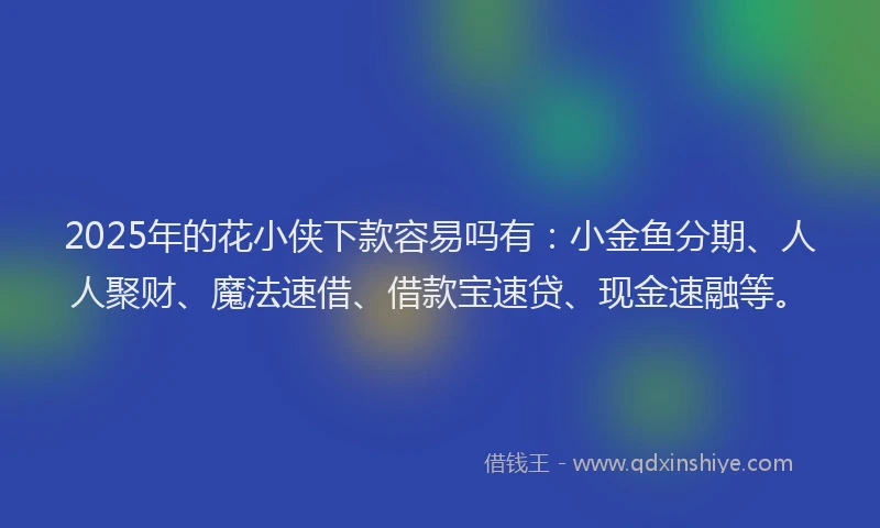 2025年的花小侠下款容易吗有：小金鱼分期、人人聚财、魔法速借、借款宝速贷、现金速融等。