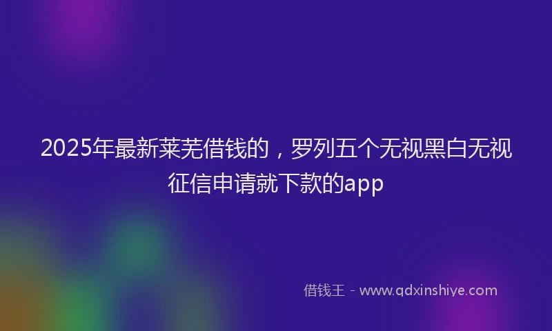 2025年最新莱芜借钱的，罗列五个无视黑白无视征信申请就下款的app