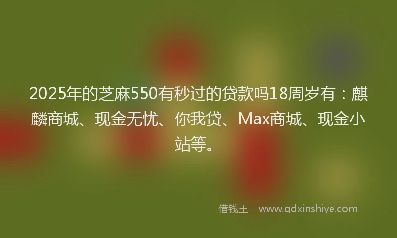 2025年的芝麻550有秒过的贷款吗18周岁有：麒麟商城、现金无忧、你我贷、Max商城、现金小站等。