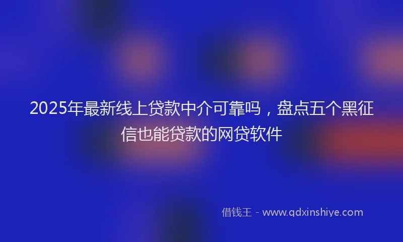 2025年最新线上贷款中介可靠吗，盘点五个黑征信也能贷款的网贷软件