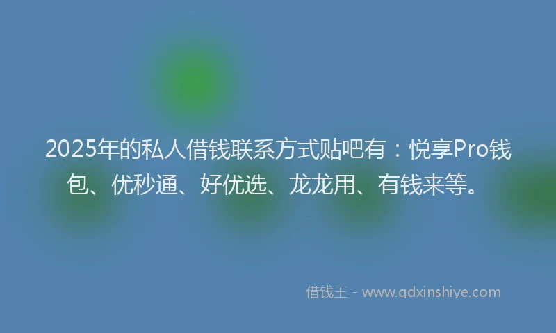 2025年的私人借钱联系方式贴吧有：悦享Pro钱包、优秒通、好优选、龙龙用、有钱来等。
