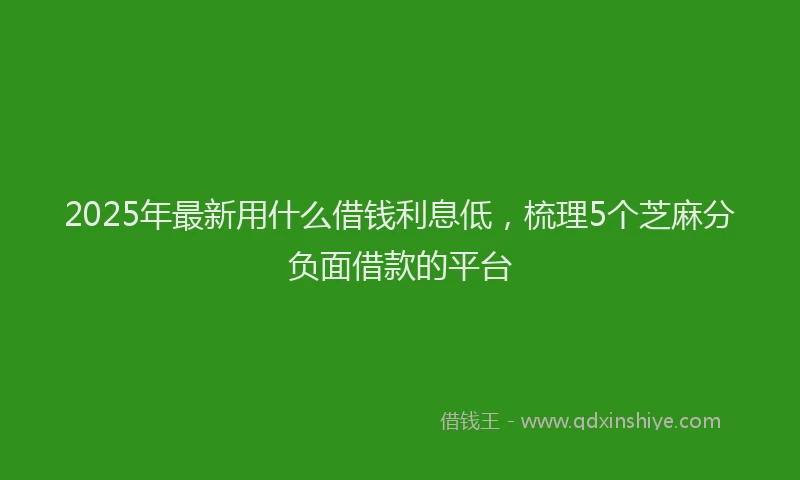 2025年最新用什么借钱利息低，梳理5个芝麻分负面借款的平台