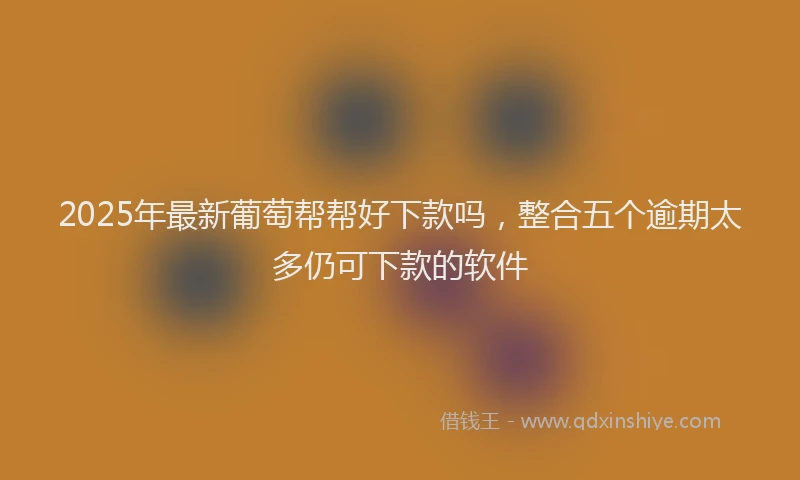 2025年最新葡萄帮帮好下款吗，整合五个逾期太多仍可下款的软件