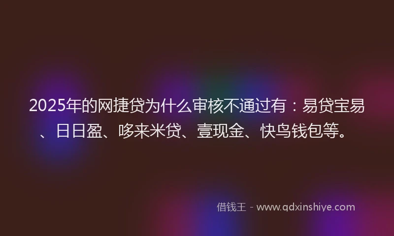 2025年的网捷贷为什么审核不通过有：易贷宝易、日日盈、哆来米贷、壹现金、快鸟钱包等。