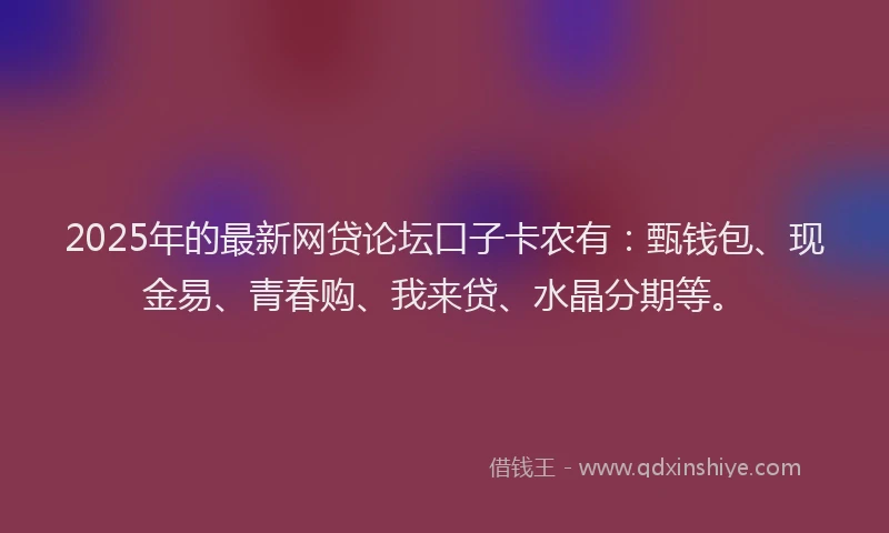 2025年的最新网贷论坛口子卡农有：甄钱包、现金易、青春购、我来贷、水晶分期等。