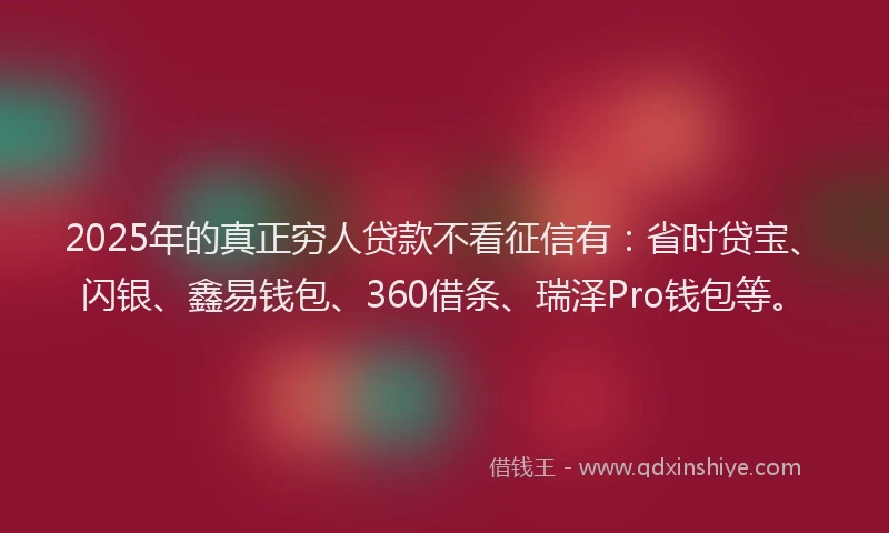 2025年的真正穷人贷款不看征信有：省时贷宝、闪银、鑫易钱包、360借条、瑞泽Pro钱包等。