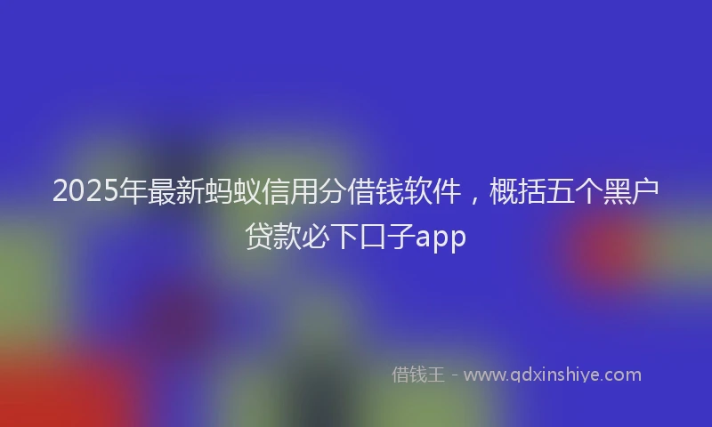 2025年最新蚂蚁信用分借钱软件，概括五个黑户贷款必下口子app