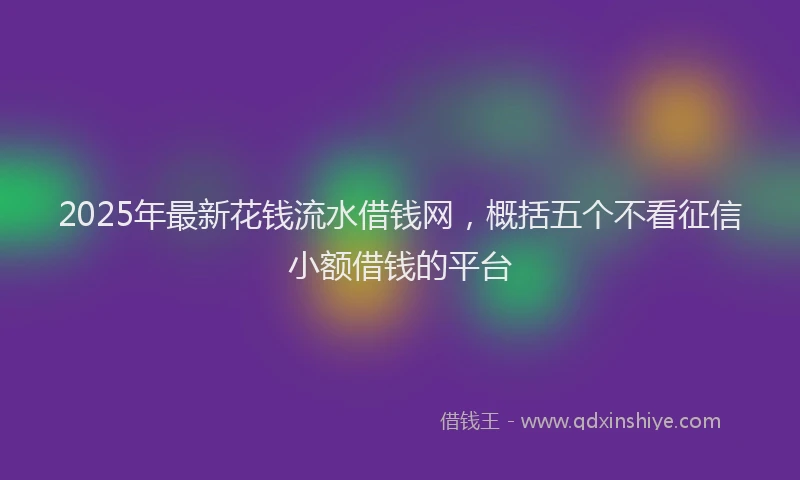 2025年最新花钱流水借钱网，概括五个不看征信小额借钱的平台
