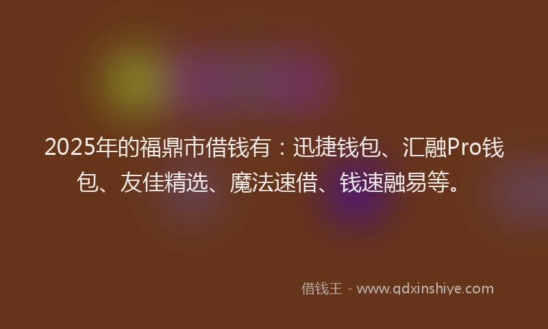 2025年的福鼎市借钱有：迅捷钱包、汇融Pro钱包、友佳精选、魔法速借、钱速融易等。
