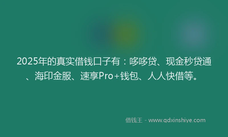 2025年的真实借钱口子有：哆哆贷、现金秒贷通、海印金服、速享Pro+钱包、人人快借等。