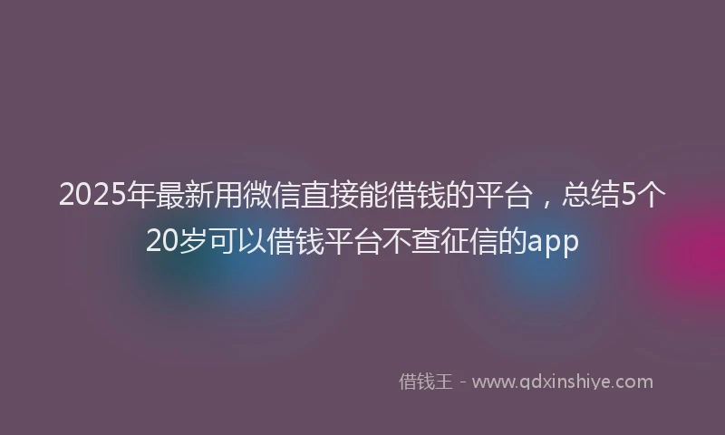 2025年最新用微信直接能借钱的平台，总结5个20岁可以借钱平台不查征信的app
