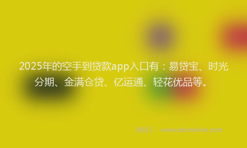 2025年的空手到贷款app入口有：易贷宝、时光分期、金满仓贷、亿运通、轻花优品等。