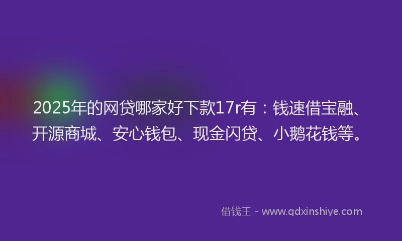 2025年的网贷哪家好下款17r有：钱速借宝融、开源商城、安心钱包、现金闪贷、小鹅花钱等。