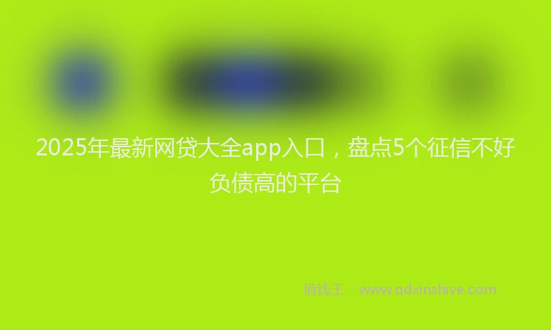 2025年最新网贷大全app入口，盘点5个征信不好负债高的平台