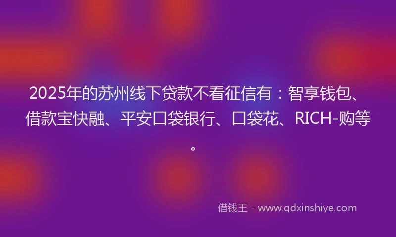 2025年的苏州线下贷款不看征信有：智享钱包、借款宝快融、平安口袋银行、口袋花、RICH-购等。