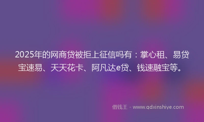 2025年的网商贷被拒上征信吗有：掌心租、易贷宝速易、天天花卡、阿凡达e贷、钱速融宝等。