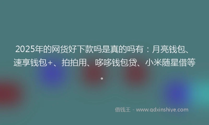 2025年的网货好下款吗是真的吗有：月亮钱包、速享钱包+、拍拍用、哆哆钱包贷、小米随星借等。