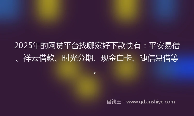 2025年的网贷平台找哪家好下款快有：平安易借、祥云借款、时光分期、现金白卡、捷信易借等。