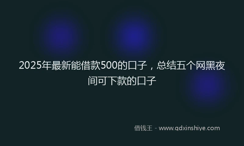 2025年最新能借款500的口子，总结五个网黑夜间可下款的口子