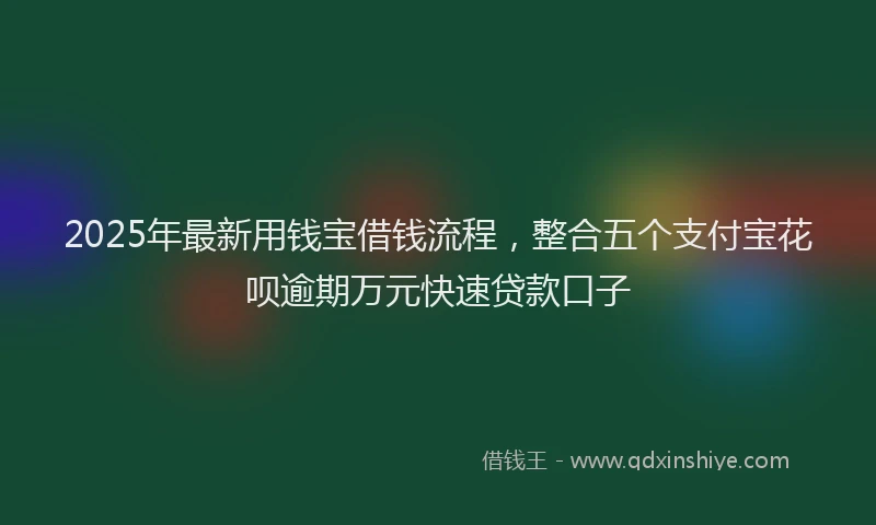 2025年最新用钱宝借钱流程，整合五个支付宝花呗逾期万元快速贷款口子