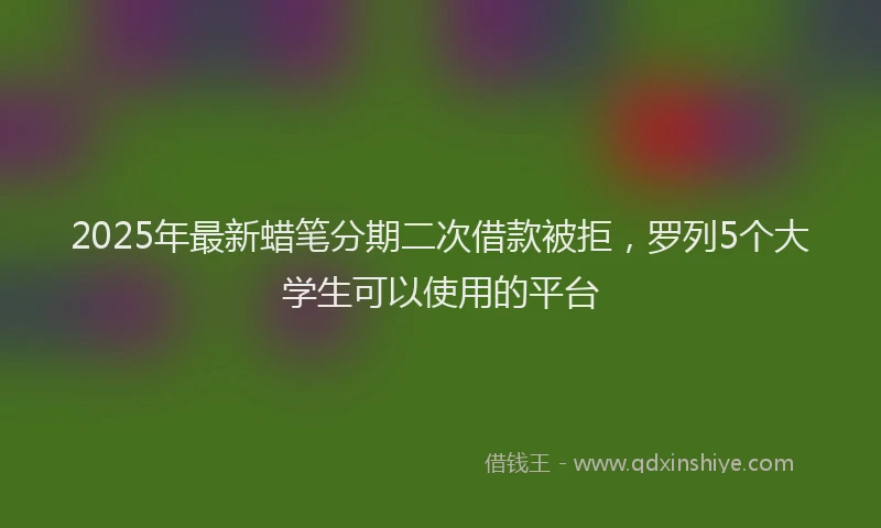 2025年最新蜡笔分期二次借款被拒，罗列5个大学生可以使用的平台