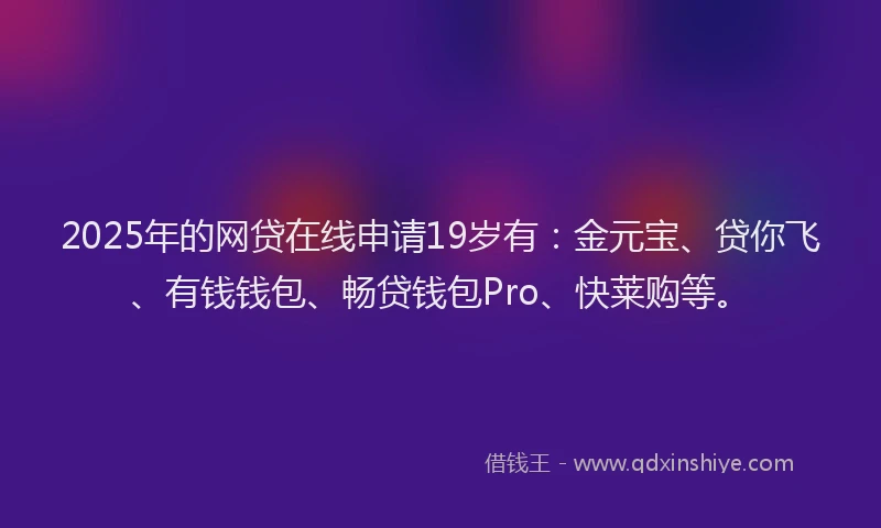 2025年的网贷在线申请19岁有：金元宝、贷你飞、有钱钱包、畅贷钱包Pro、快莱购等。