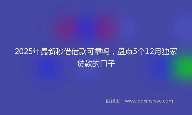 2025年最新秒借借款可靠吗，盘点5个12月独家贷款的口子