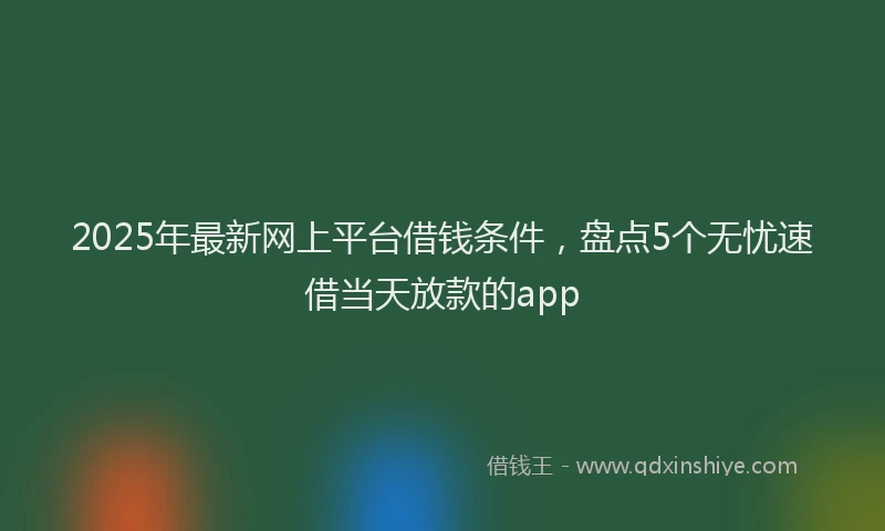 2025年最新网上平台借钱条件，盘点5个无忧速借当天放款的app