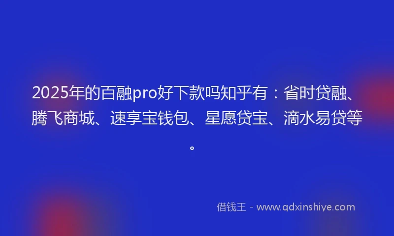 2025年的百融pro好下款吗知乎有：省时贷融、腾飞商城、速享宝钱包、星愿贷宝、滴水易贷等。
