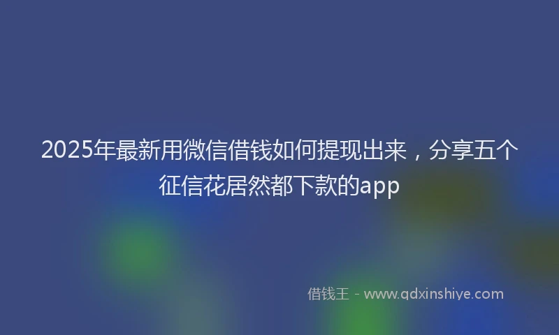 2025年最新用微信借钱如何提现出来，分享五个征信花居然都下款的app