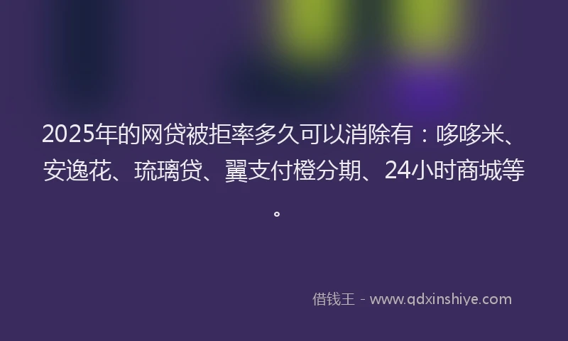 2025年的网贷被拒率多久可以消除有：哆哆米、安逸花、琉璃贷、翼支付橙分期、24小时商城等。