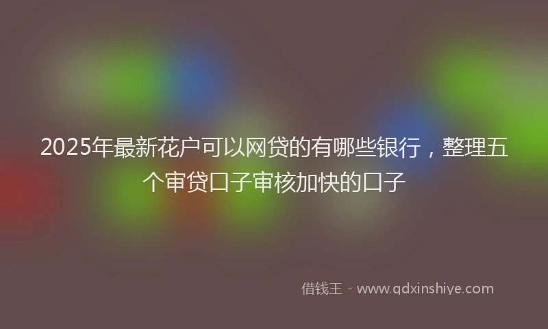 2025年最新花户可以网贷的有哪些银行，整理五个审贷口子审核加快的口子
