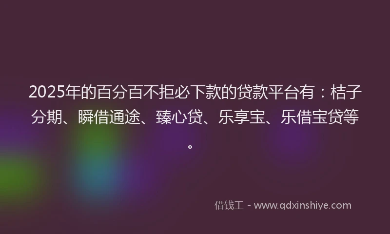 2025年的百分百不拒必下款的贷款平台有：桔子分期、瞬借通途、臻心贷、乐享宝、乐借宝贷等。