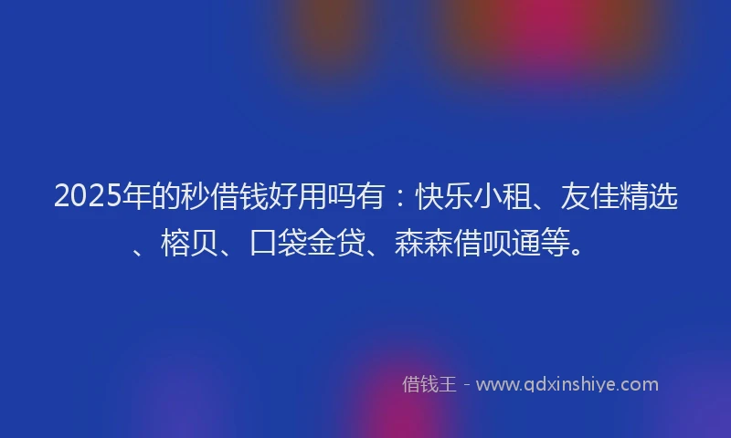 2025年的秒借钱好用吗有：快乐小租、友佳精选、榕贝、口袋金贷、森森借呗通等。