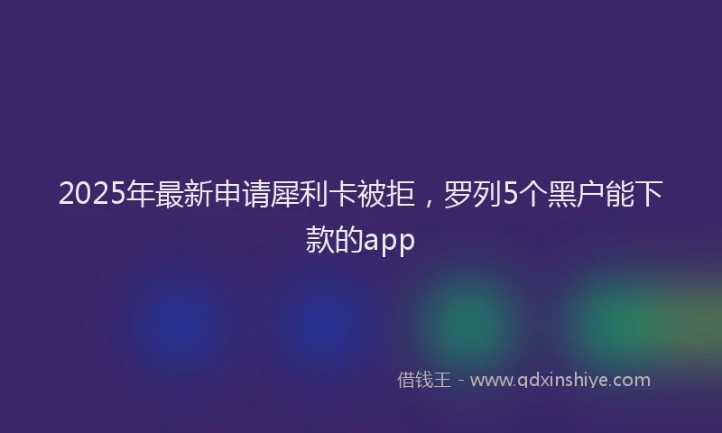 2025年最新申请犀利卡被拒，罗列5个黑户能下款的app