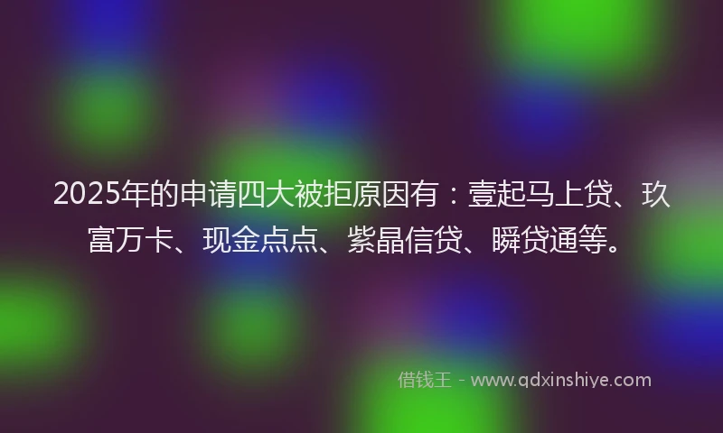 2025年的申请四大被拒原因有：壹起马上贷、玖富万卡、现金点点、紫晶信贷、瞬贷通等。