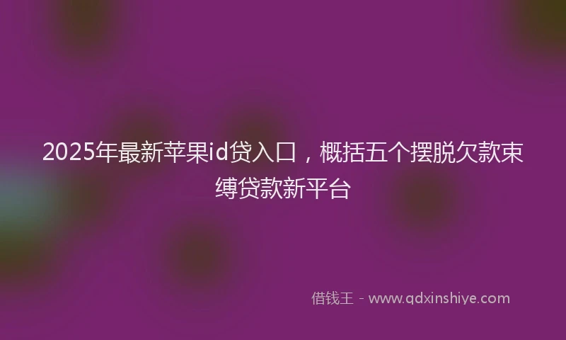 2025年最新苹果id贷入口，概括五个摆脱欠款束缚贷款新平台