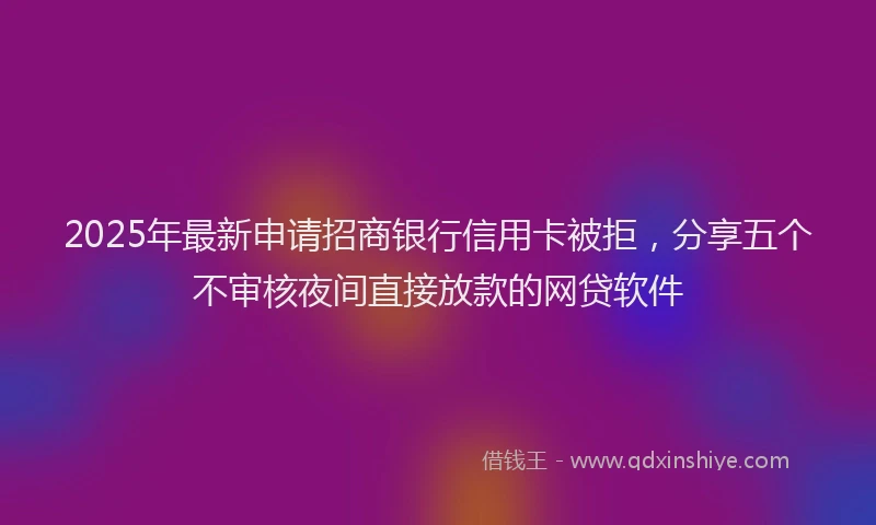2025年最新申请招商银行信用卡被拒，分享五个不审核夜间直接放款的网贷软件