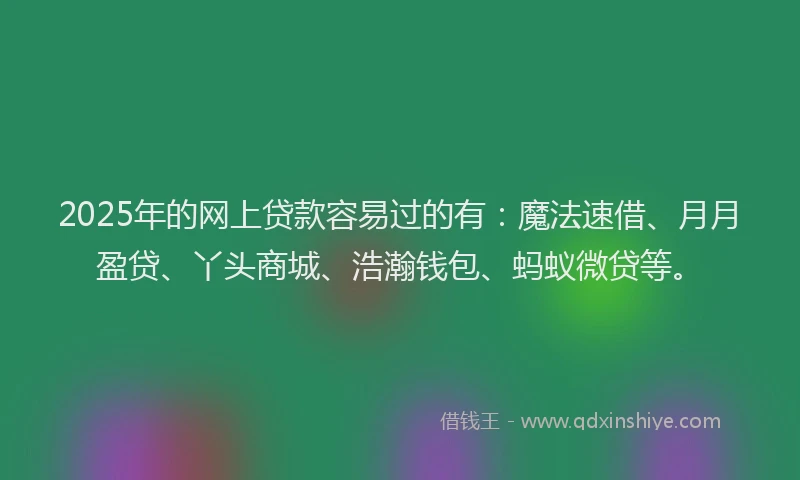 2025年的网上贷款容易过的有：魔法速借、月月盈贷、丫头商城、浩瀚钱包、蚂蚁微贷等。