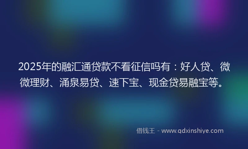 2025年的融汇通贷款不看征信吗有：好人贷、微微理财、涌泉易贷、速下宝、现金贷易融宝等。