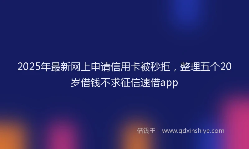 2025年最新网上申请信用卡被秒拒，整理五个20岁借钱不求征信速借app