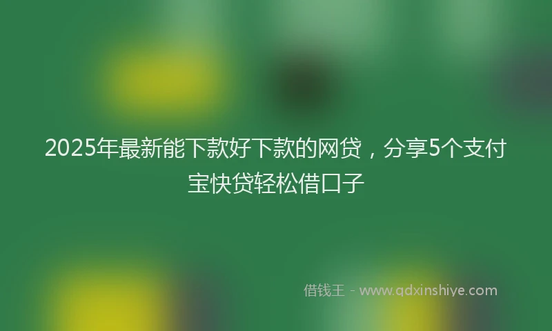 2025年最新能下款好下款的网贷，分享5个支付宝快贷轻松借口子