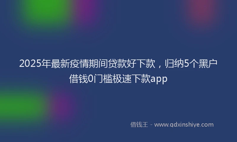 2025年最新疫情期间贷款好下款，归纳5个黑户借钱0门槛极速下款app