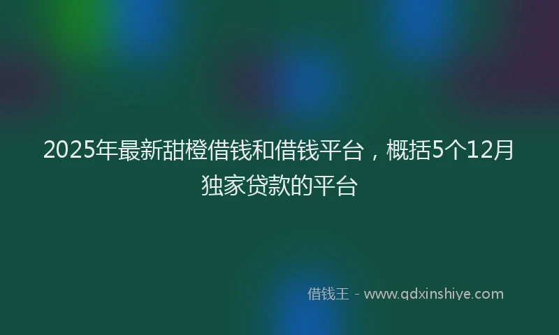 2025年最新甜橙借钱和借钱平台，概括5个12月独家贷款的平台