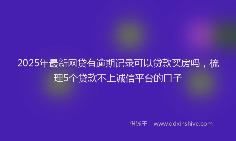 2025年最新网贷有逾期记录可以贷款买房吗，梳理5个贷款不上诚信平台的口子