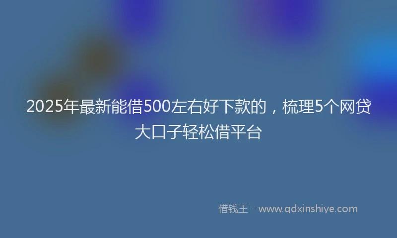 2025年最新能借500左右好下款的，梳理5个网贷大口子轻松借平台