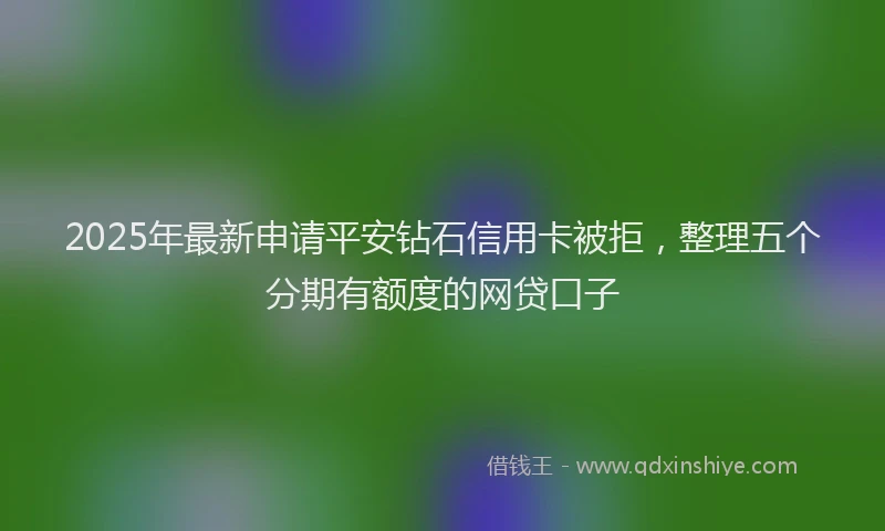 2025年最新申请平安钻石信用卡被拒，整理五个分期有额度的网贷口子