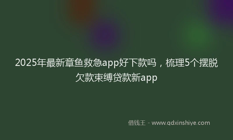 2025年最新章鱼救急app好下款吗，梳理5个摆脱欠款束缚贷款新app